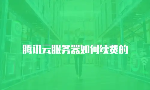 腾讯云服务器如何续费的