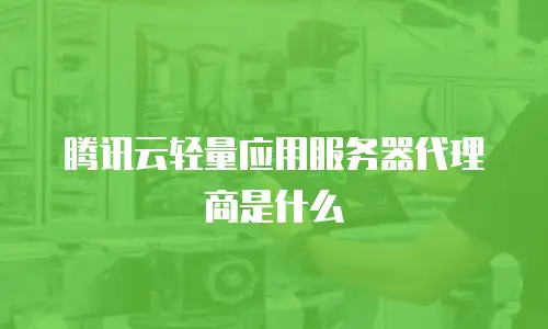 腾讯云轻量应用服务器代理商是什么