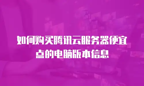 如何购买腾讯云服务器便宜点的电脑版本信息