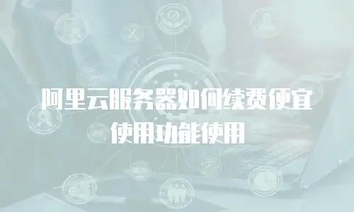 阿里云服务器如何续费便宜使用功能使用