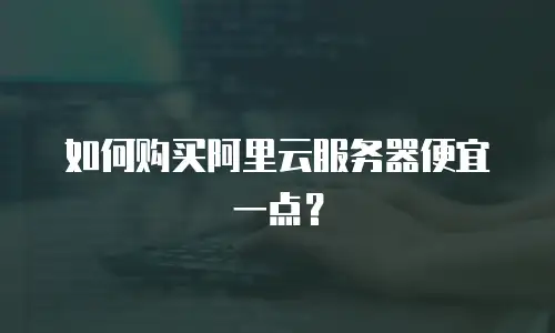 如何购买阿里云服务器便宜一点？