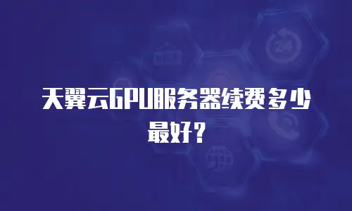 天翼云GPU服务器续费多少最好？