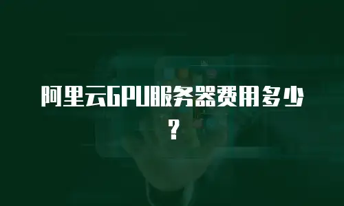 阿里云GPU服务器费用多少？