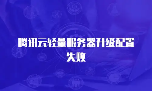 腾讯云轻量服务器升级配置失败
