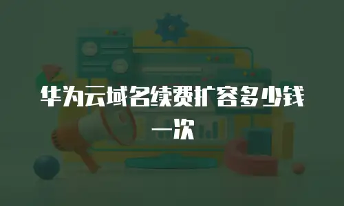 华为云域名续费扩容多少钱一次