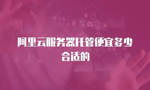 阿里云服务器托管便宜多少合适的