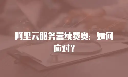 阿里云服务器续费贵：如何应对？