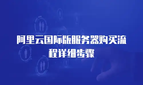 阿里云国际版服务器购买流程详细步骤