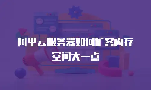 阿里云服务器如何扩容内存空间大一点