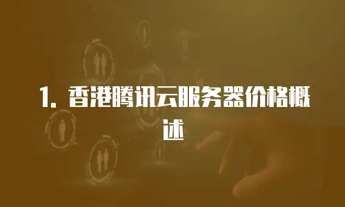 1. 香港腾讯云服务器价格概述