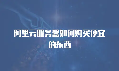 阿里云服务器如何购买便宜的东西