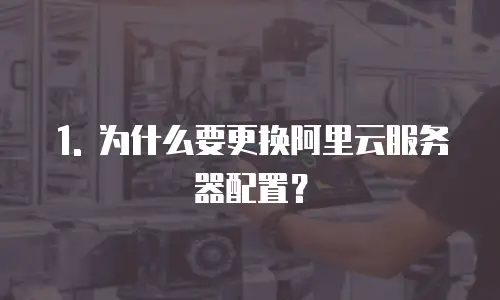 1. 为什么要更换阿里云服务器配置？