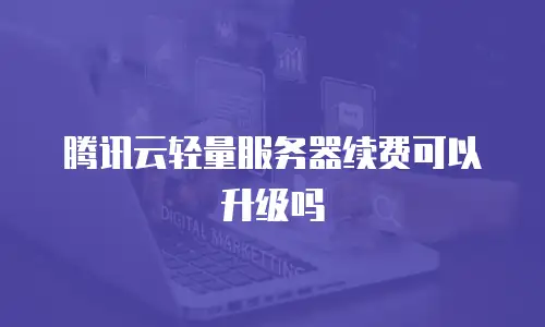 腾讯云轻量服务器续费可以升级吗