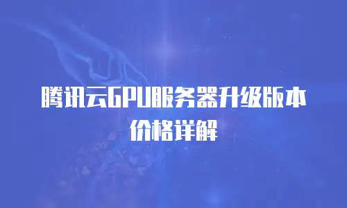 腾讯云GPU服务器升级版本价格详解