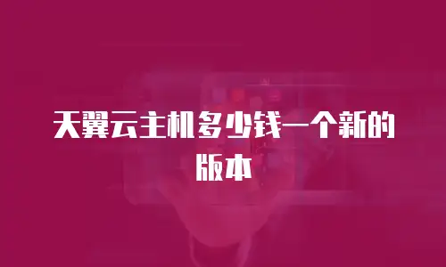 天翼云主机多少钱一个新的版本