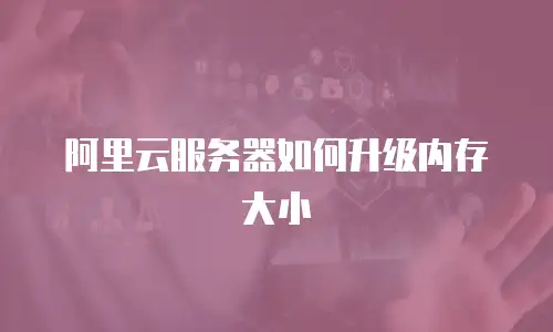 阿里云服务器如何升级内存大小