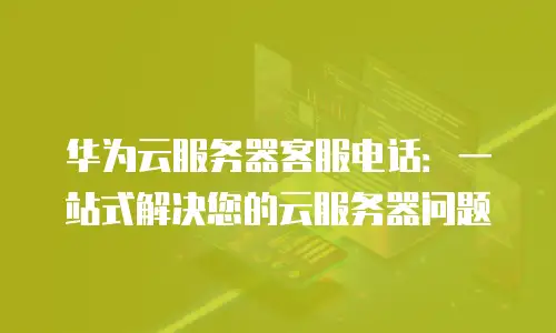 华为云服务器客服电话：一站式解决您的云服务器问题