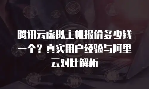 腾讯云虚拟主机报价多少钱一个？真实用户经验与阿里云对比解析