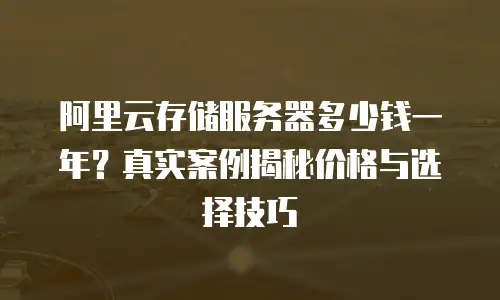 阿里云存储服务器多少钱一年？真实案例揭秘价格与选择技巧