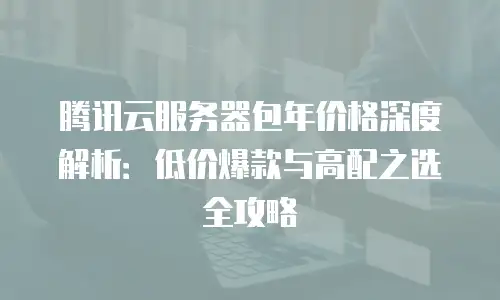 腾讯云服务器包年价格深度解析：低价爆款与高配之选全攻略