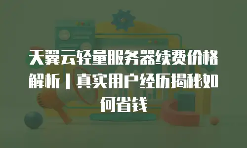 天翼云轻量服务器续费价格解析｜真实用户经历揭秘如何省钱