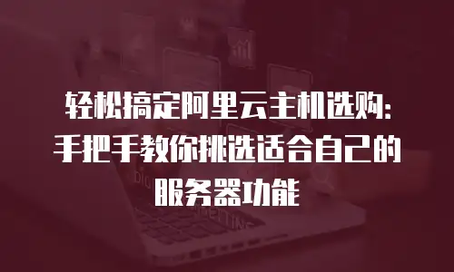 轻松搞定阿里云主机选购：手把手教你挑选适合自己的服务器功能