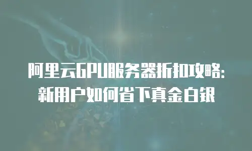 阿里云GPU服务器折扣攻略：新用户如何省下真金白银
