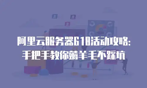 阿里云服务器618活动攻略：手把手教你薅羊毛不踩坑
