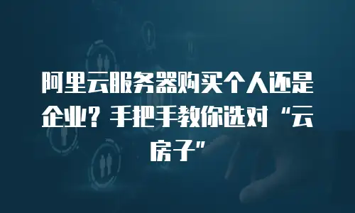 阿里云服务器购买个人还是企业？手把手教你选对&ldquo;云房子&rdquo;