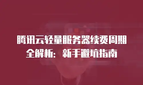 腾讯云轻量服务器续费周期全解析：新手避坑指南