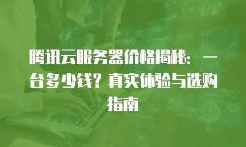 腾讯云服务器价格揭秘：一台多少钱？真实体验与选购指南