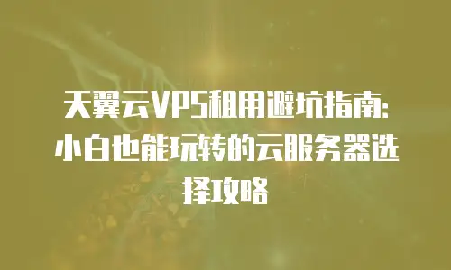 天翼云VPS租用避坑指南：小白也能玩转的云服务器选择攻略