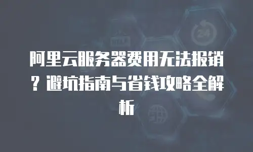 阿里云服务器费用无法报销？避坑指南与省钱攻略全解析