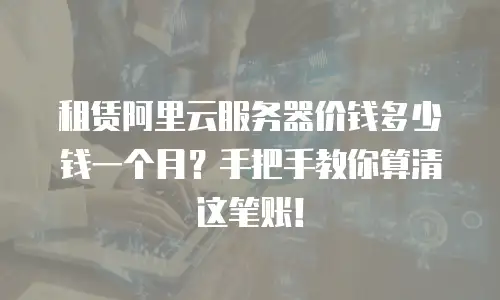 租赁阿里云服务器价钱多少钱一个月？手把手教你算清这笔账！