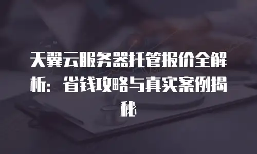 天翼云服务器托管报价全解析：省钱攻略与真实案例揭秘