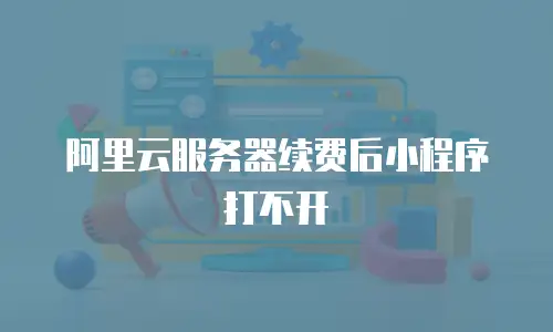 阿里云服务器续费后小程序打不开