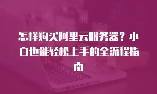 怎样购买阿里云服务器？小白也能轻松上手的全流程指南