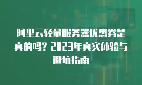 阿里云轻量服务器优惠券是真的吗？2023年真实体验与避坑指南