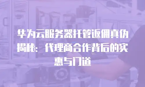 华为云服务器托管返佣真伪揭秘：代理商合作背后的实惠与门道