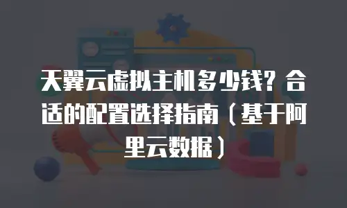 天翼云虚拟主机多少钱？合适的配置选择指南（基于阿里云数据）