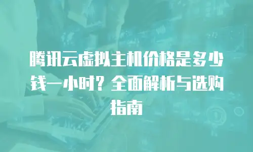 腾讯云虚拟主机价格是多少钱一小时？全面解析与选购指南