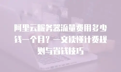 阿里云服务器流量费用多少钱一个月？一文读懂计费规则与省钱技巧