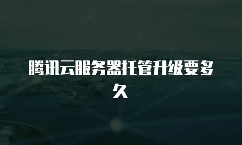 腾讯云服务器托管升级要多久