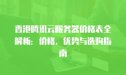 香港腾讯云服务器价格表全解析：价格、优势与选购指南