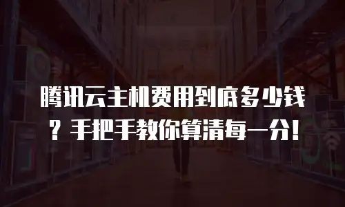 腾讯云主机费用到底多少钱？手把手教你算清每一分！