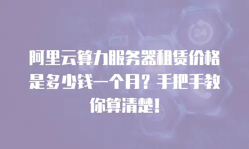 阿里云算力服务器租赁价格是多少钱一个月？手把手教你算清楚！