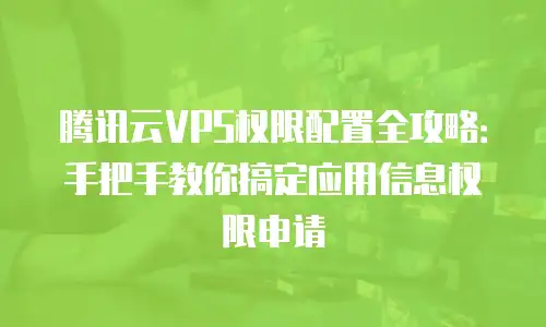 腾讯云VPS权限配置全攻略：手把手教你搞定应用信息权限申请