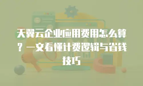 天翼云企业应用费用怎么算？一文看懂计费逻辑与省钱技巧