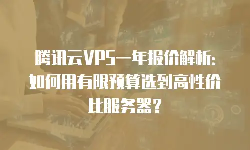 腾讯云VPS一年报价解析：如何用有限预算选到高性价比服务器？