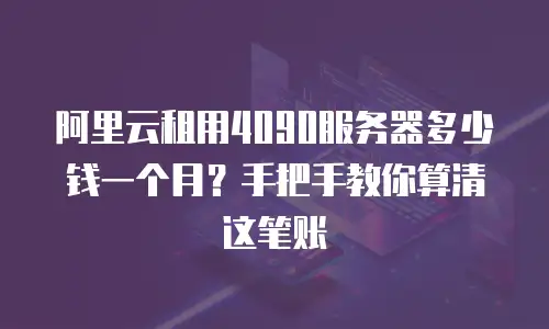阿里云租用4090服务器多少钱一个月？手把手教你算清这笔账